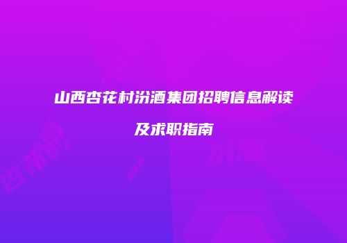 山西杏花村汾酒集团招聘信息解读及求职指南
