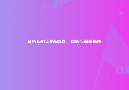 SPiER红酒赤霞珠：选购与品鉴指南