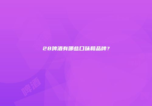 28啤酒有哪些口味和品牌？