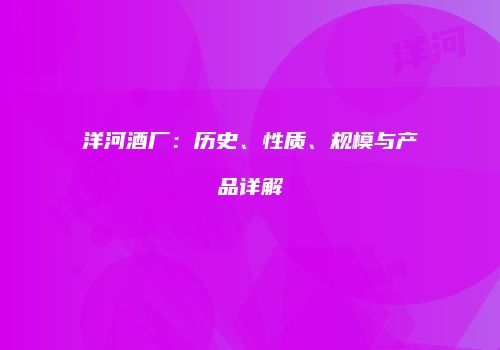 洋河酒厂：历史、性质、规模与产品详解