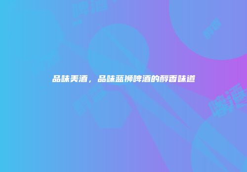 品味美酒，品味蓝狮啤酒的醇香味道