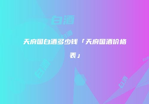 天府国白酒多少钱「天府国酒价格表」