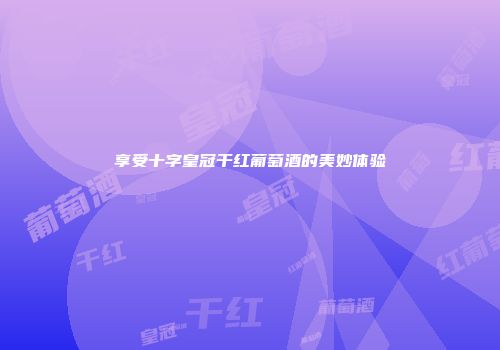 享受十字皇冠干红葡萄酒的美妙体验