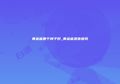 黄金酱哪个牌子好_黄金酱酒靠谱吗
