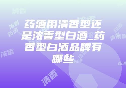 药酒用清香型还是浓香型白酒_药香型白酒品牌有哪些