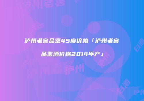 泸州老窖品鉴45度价格「泸州老窖品鉴酒价格2014年产」