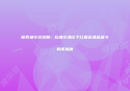 探索波尔多珍酿：拉维尔酒庄干红葡萄酒品鉴与购买指南