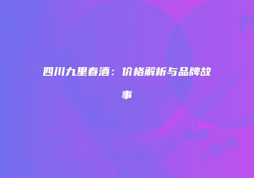 四川九里春酒：价格解析与品牌故事