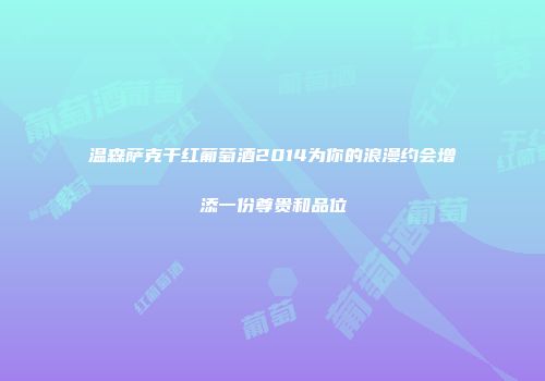 温森萨克干红葡萄酒2014为你的浪漫约会增添一份尊贵和品位
