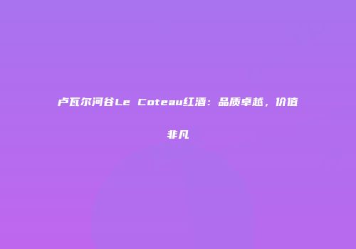 卢瓦尔河谷Le Coteau红酒：品质卓越，价值非凡