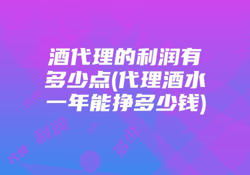 酒代理的利润有多少点(代理酒水一年能挣多少钱)