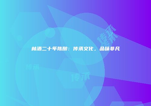 林酒二十年陈酿：传承文化，品味非凡