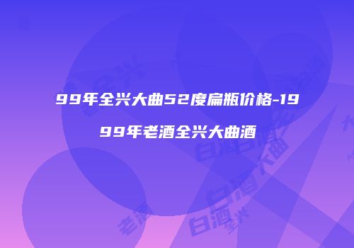 99年全兴大曲52度扁瓶价格-1999年老酒全兴大曲酒