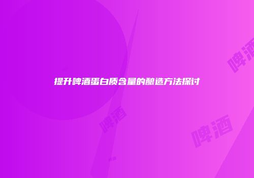 提升啤酒蛋白质含量的酿造方法探讨