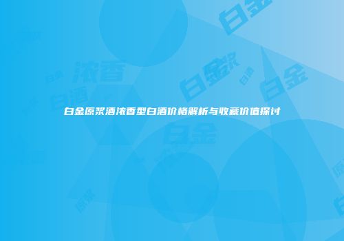 白金原浆酒浓香型白酒价格解析与收藏价值探讨