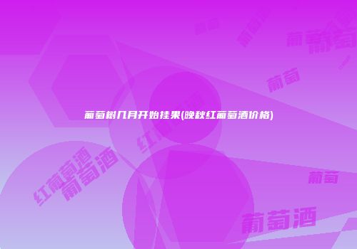 葡萄树几月开始挂果(晚秋红葡萄酒价格)