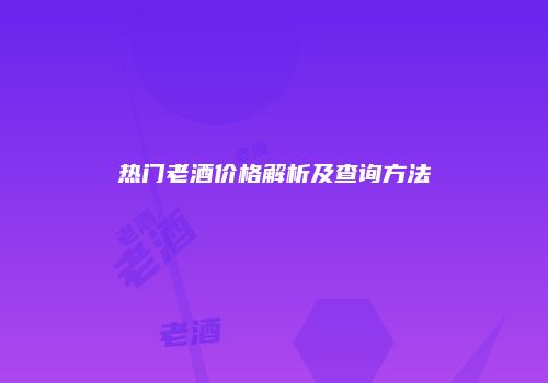 热门老酒价格解析及查询方法