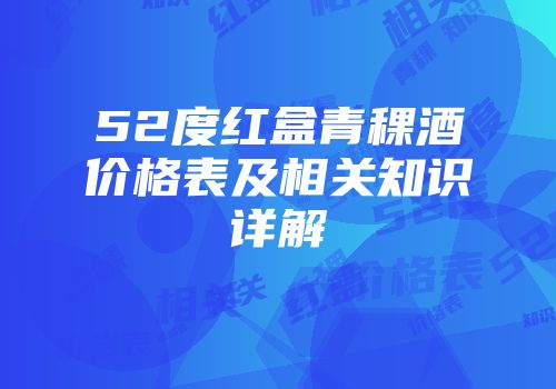 52度红盒青稞酒价格表及相关知识详解