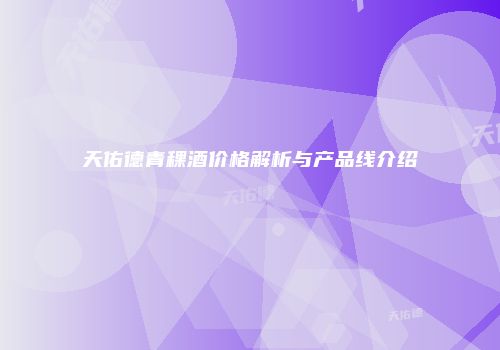 天佑德青稞酒价格解析与产品线介绍