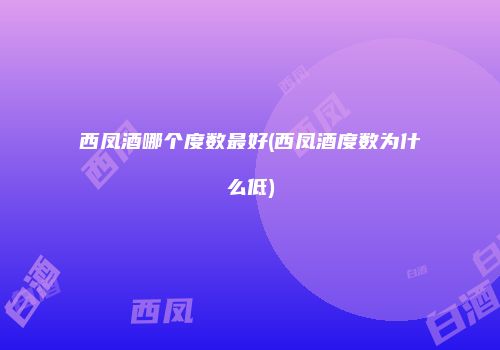 西凤酒哪个度数最好(西凤酒度数为什么低)