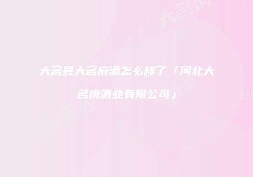 大名县大名府酒怎么样了「河北大名府酒业有限公司」