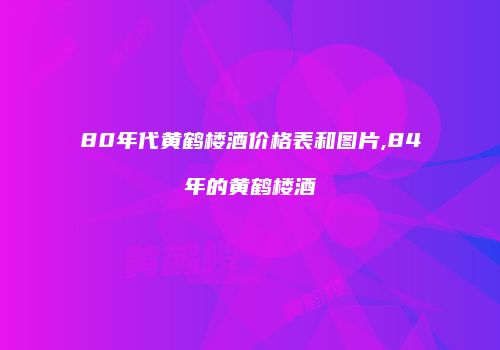 80年代黄鹤楼酒价格表和图片,84年的黄鹤楼酒