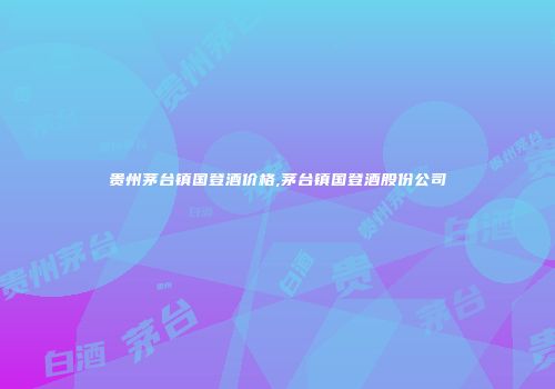 贵州茅台镇国登酒价格,茅台镇国登酒股份公司