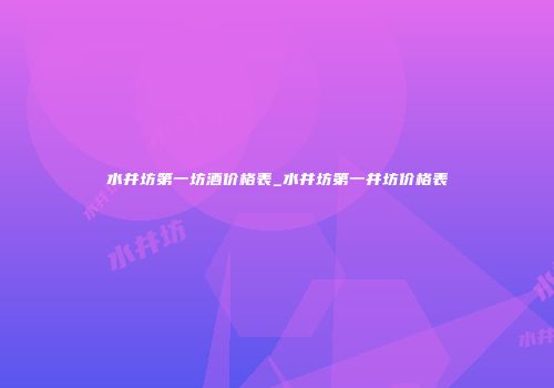 水井坊第一坊酒价格表_水井坊第一井坊价格表