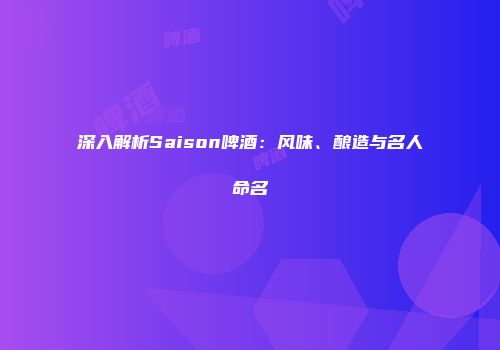 深入解析Saison啤酒：风味、酿造与名人命名