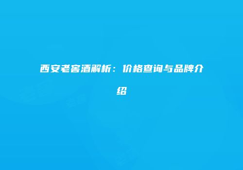 西安老窖酒解析：价格查询与品牌介绍