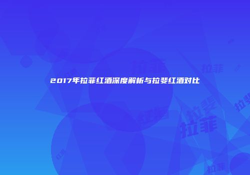 2017年拉菲红酒深度解析与拉斐红酒对比