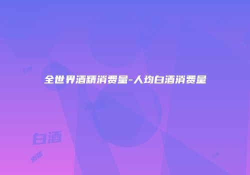 全世界酒精消费量-人均白酒消费量