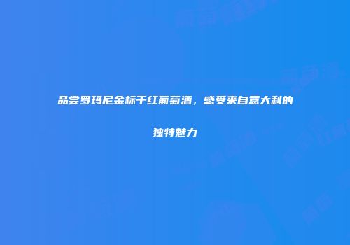 品尝罗玛尼金标干红葡萄酒，感受来自意大利的独特魅力