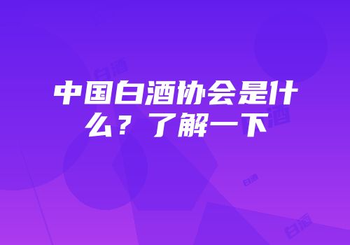 中国白酒协会是什么？了解一下