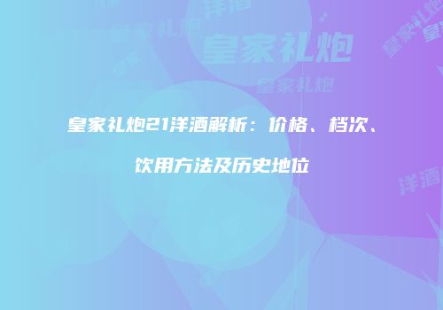 皇家礼炮21洋酒解析：价格、档次、饮用方法及历史地位