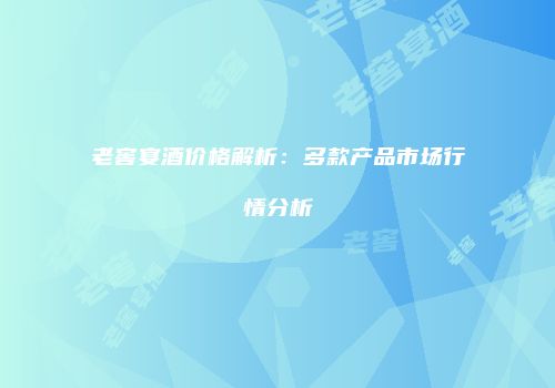 老窖宴酒价格解析：多款产品市场行情分析