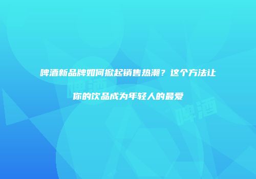 啤酒新品牌如何掀起销售热潮？这个方法让你的饮品成为年轻人的最爱