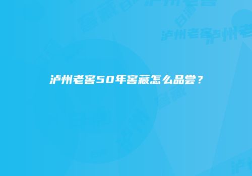 泸州老窖50年窖藏怎么品尝？