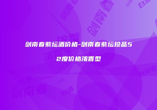 剑南春紫坛酒价格-剑南春紫坛珍品52度价格浓香型