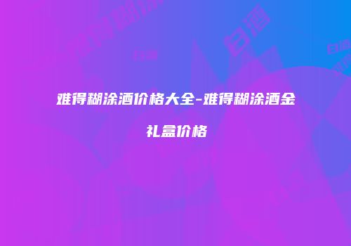 难得糊涂酒价格大全-难得糊涂酒金礼盒价格