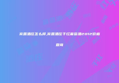 宾露酒庄怎么样,宾露酒庄干红葡萄酒2012价格查询