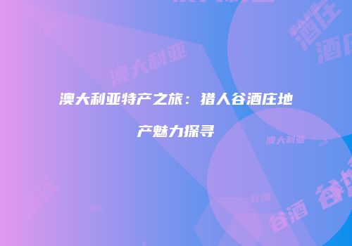 澳大利亚特产之旅：猎人谷酒庄地产魅力探寻