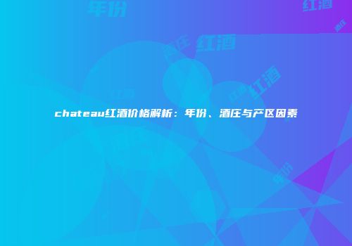 chateau红酒价格解析：年份、酒庄与产区因素