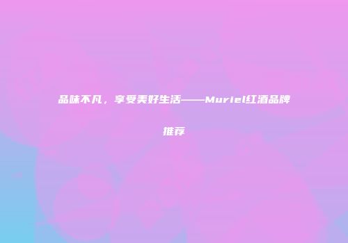 品味不凡，享受美好生活——Muriel红酒品牌推荐