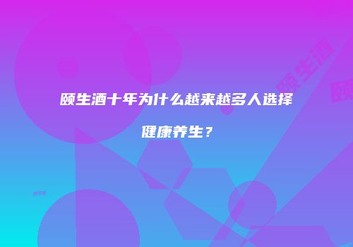 颐生酒十年为什么越来越多人选择健康养生？