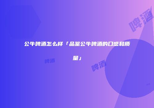 公牛啤酒怎么样「品鉴公牛啤酒的口感和质量」