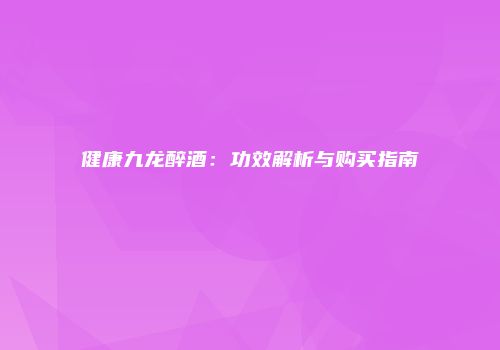健康九龙醉酒：功效解析与购买指南
