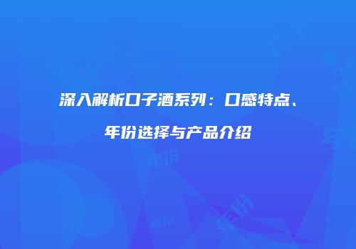 深入解析口子酒系列：口感特点、年份选择与产品介绍