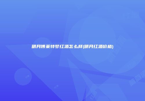 明月博莱特梦红酒怎么样(明月红酒价格)