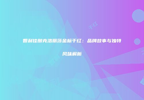 智利佳酿克洛丽莎金标干红：品牌故事与独特风味解析